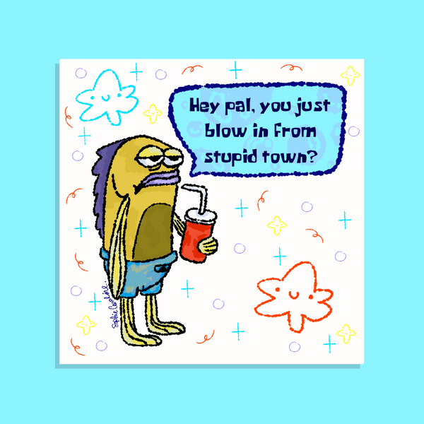 Hey pal, you just blow in from stupid town? Print